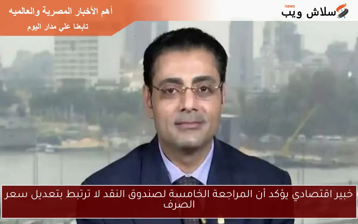 خبير اقتصادي يؤكد أن المراجعة الخامسة لصندوق النقد لا ترتبط بتعديل سعر الصرف