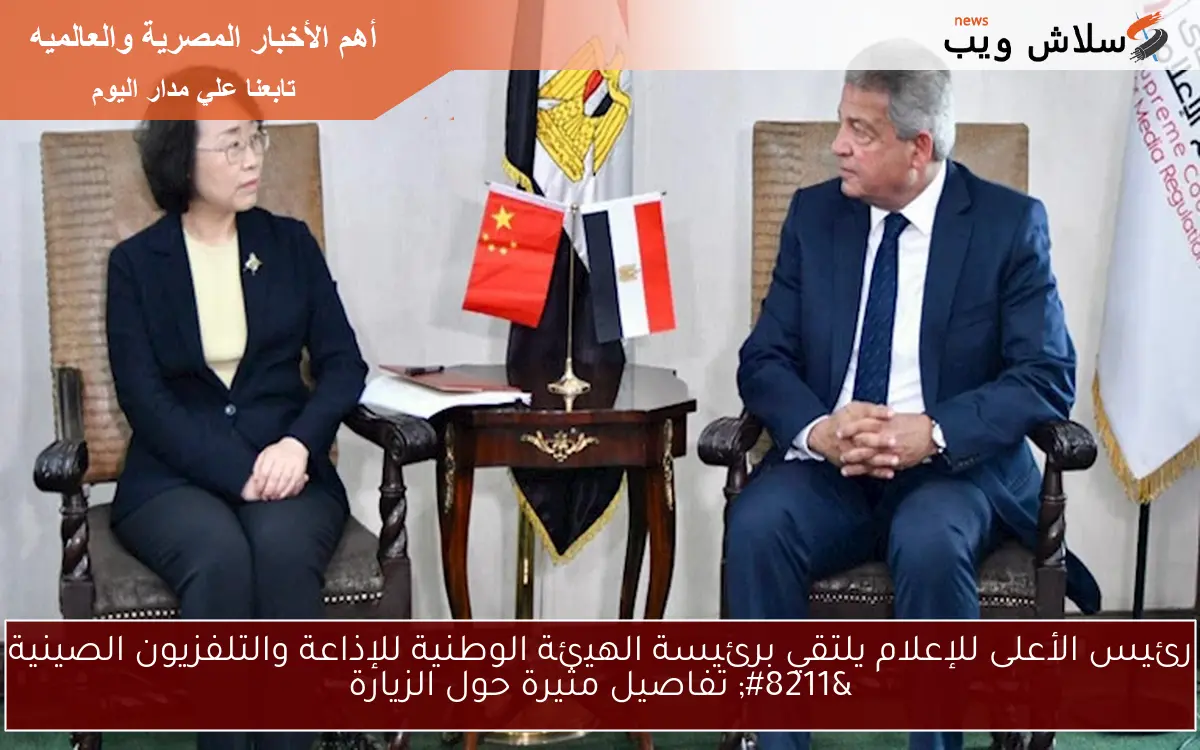 رئيس الأعلى للإعلام يلتقي برئيسة الهيئة الوطنية للإذاعة والتلفزيون الصينية – تفاصيل مثيرة حول الزيارة
