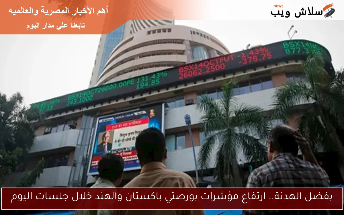 بفضل الهدنة.. ارتفاع مؤشرات بورصتي باكستان والهند خلال جلسات اليوم