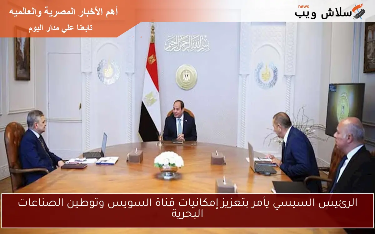 الرئيس السيسي يأمر بتعزيز إمكانيات قناة السويس وتوطين الصناعات البحرية