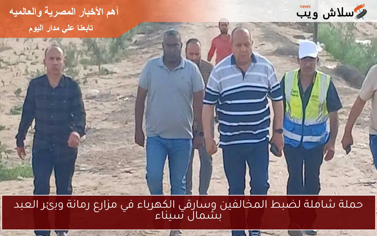 حملة شاملة لضبط المخالفين وسارقي الكهرباء في مزارع رمانة وبئر العبد بشمال سيناء
