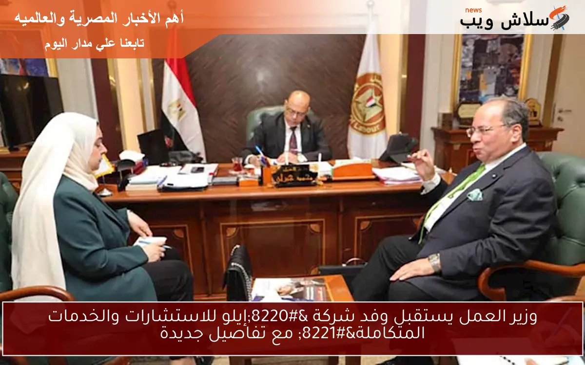 وزير العمل يستقبل وفد شركة “إيلو للاستشارات والخدمات المتكاملة” مع تفاصيل جديدة