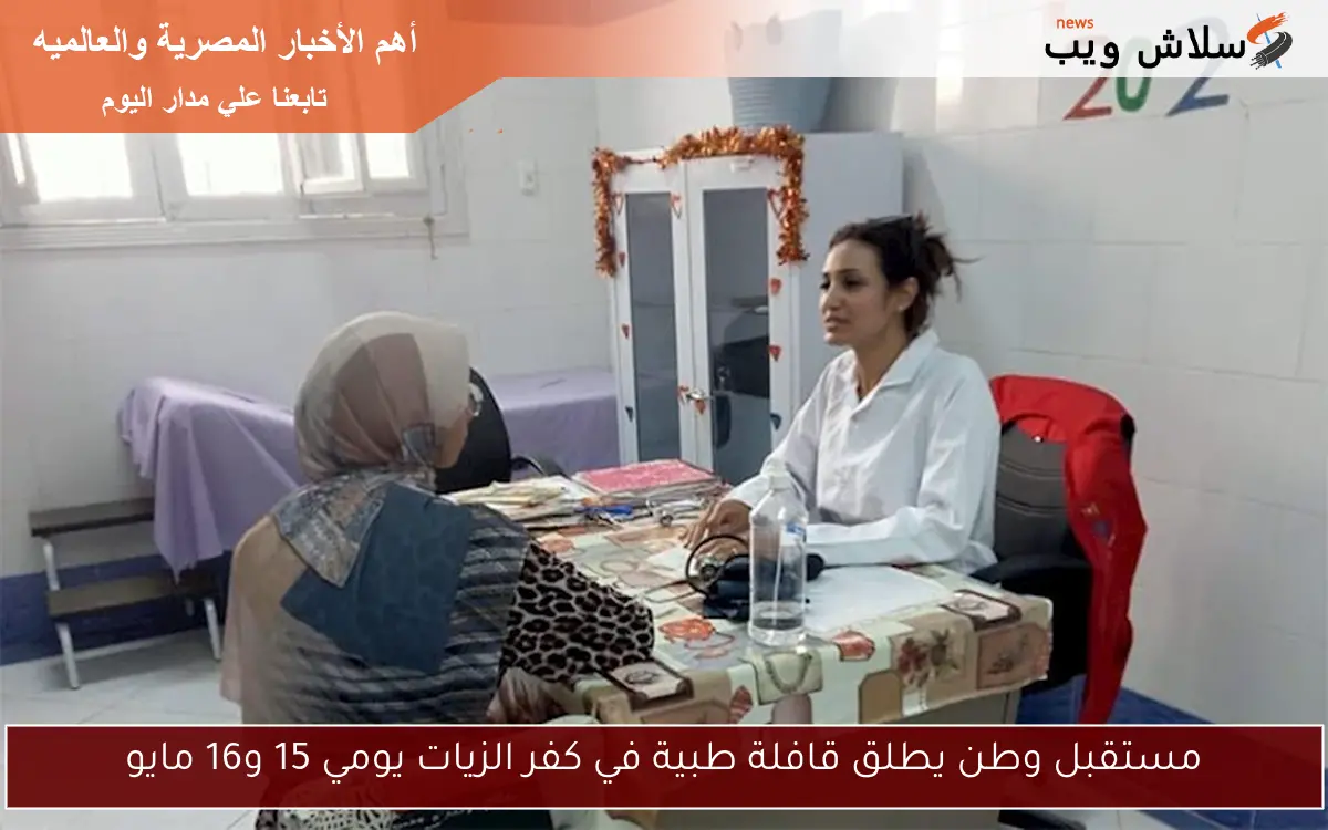 مستقبل وطن يطلق قافلة طبية في كفر الزيات يومي 15 و16 مايو