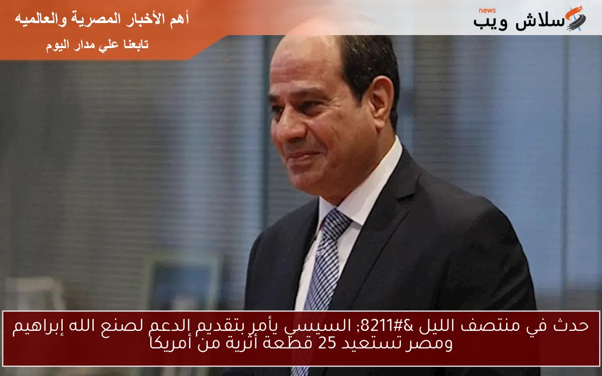 حدث في منتصف الليل – السيسي يأمر بتقديم الدعم لصنع الله إبراهيم ومصر تستعيد 25 قطعة أثرية من أمريكا