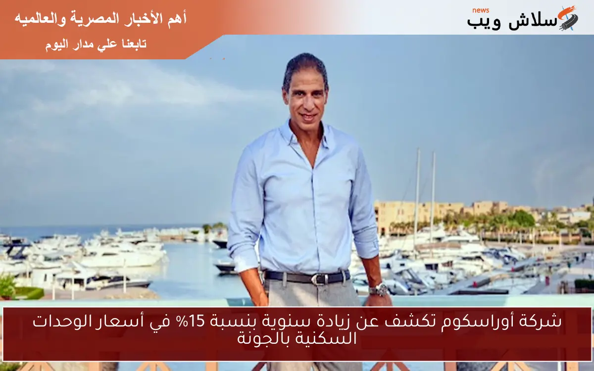 شركة أوراسكوم تكشف عن زيادة سنوية بنسبة 15% في أسعار الوحدات السكنية بالجونة