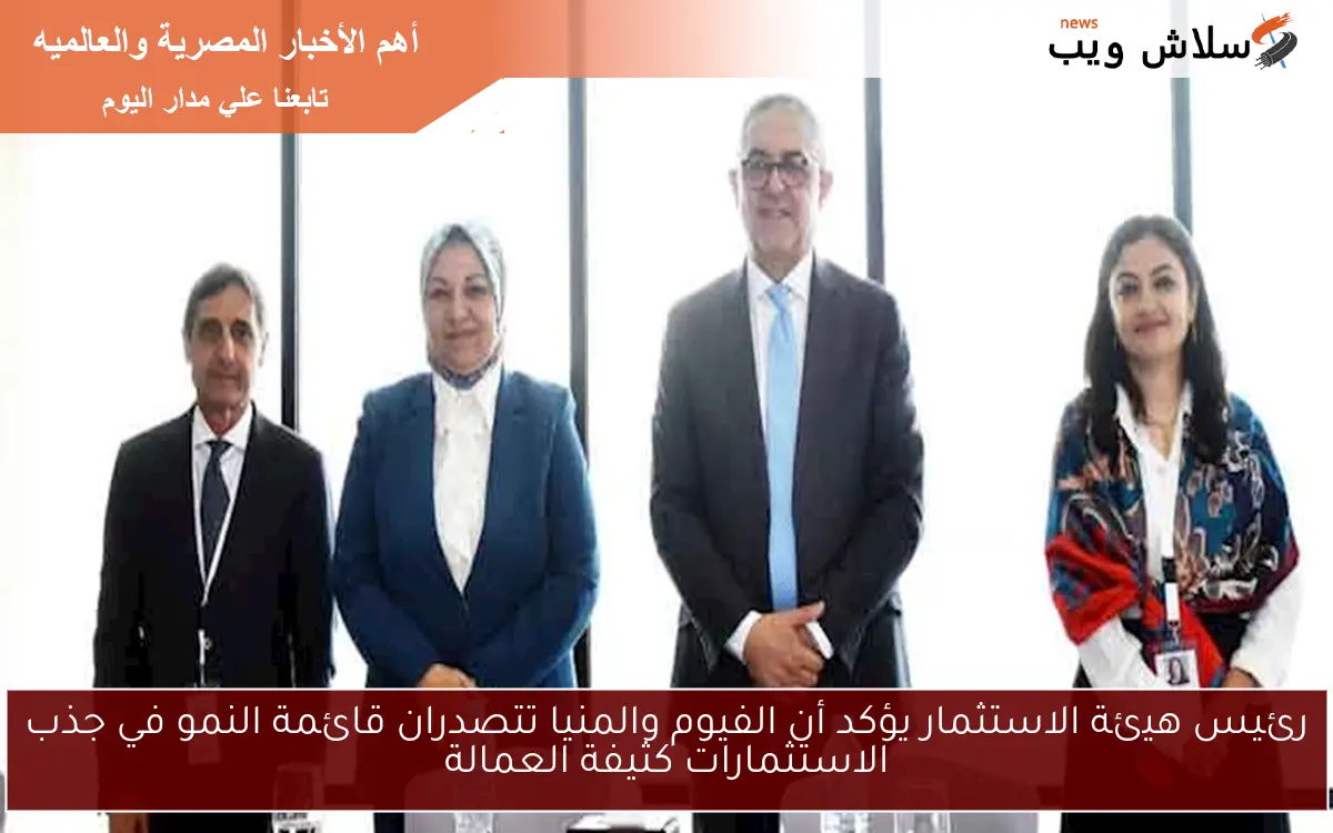 رئيس هيئة الاستثمار يؤكد أن الفيوم والمنيا تتصدران قائمة النمو في جذب الاستثمارات كثيفة العمالة