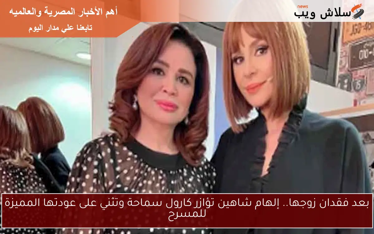 بعد فقدان زوجها.. إلهام شاهين تؤازر كارول سماحة وتثني على عودتها المميزة للمسرح