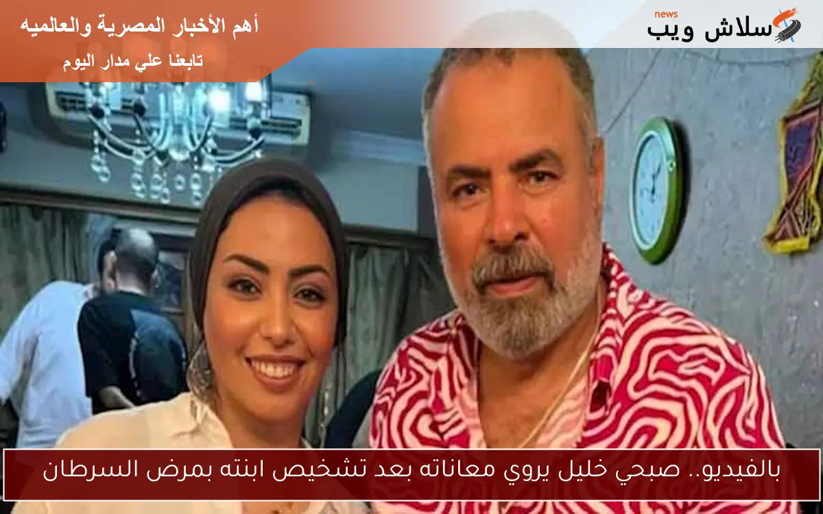 بالفيديو.. صبحي خليل يروي معاناته بعد تشخيص ابنته بمرض السرطان
