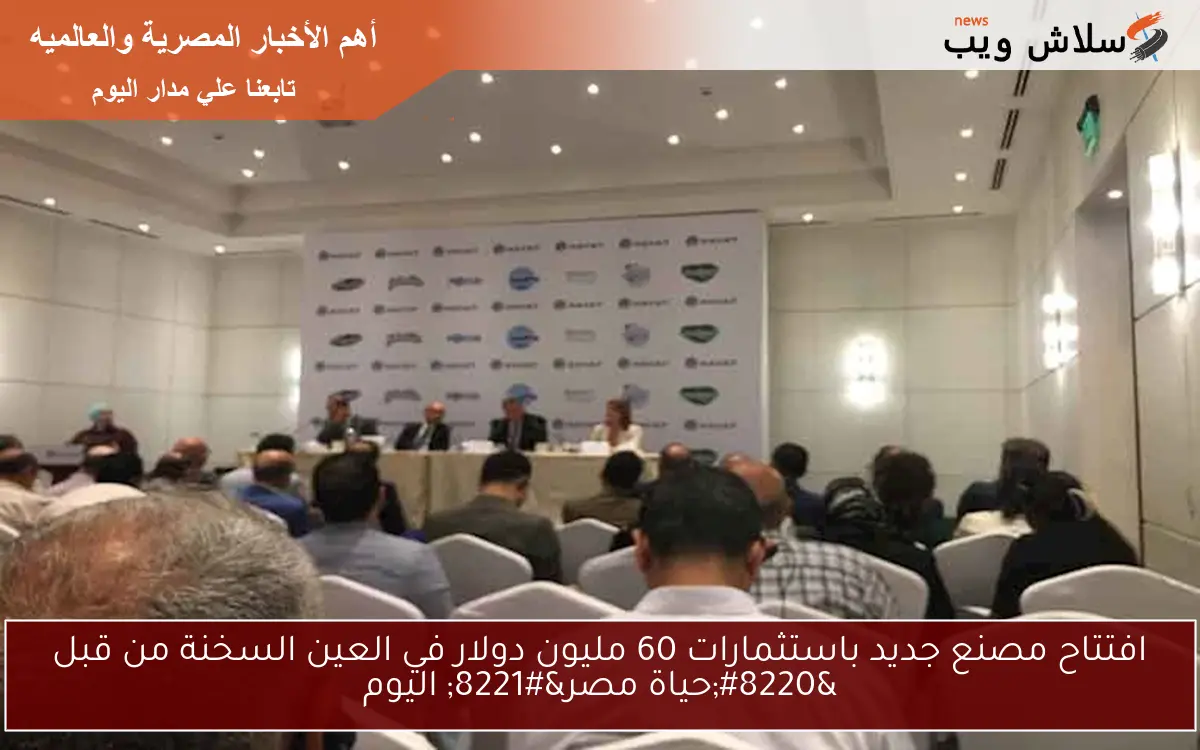 افتتاح مصنع جديد باستثمارات 60 مليون دولار في العين السخنة من قبل “حياة مصر” اليوم