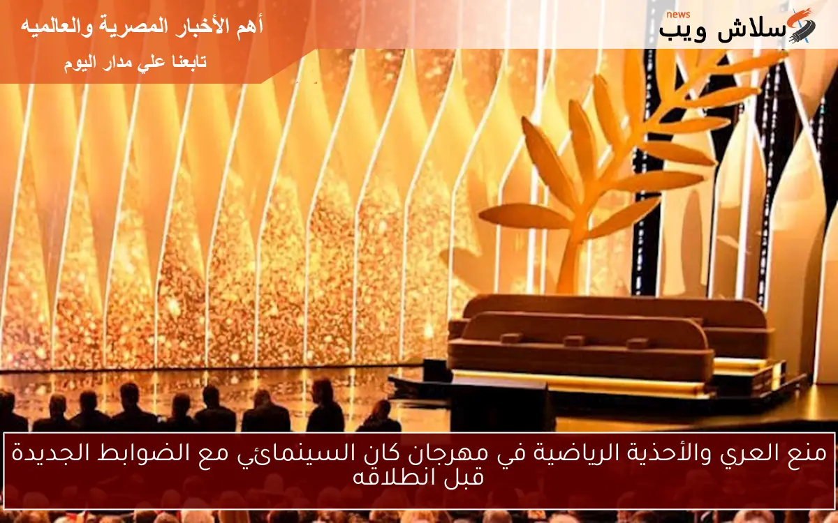 منع العري والأحذية الرياضية في مهرجان كان السينمائي مع الضوابط الجديدة قبل انطلاقه