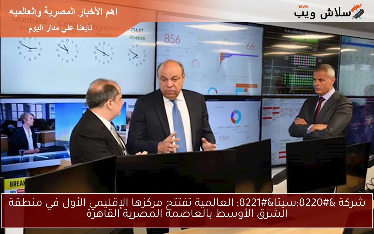 شركة “سيتا” العالمية تفتتح مركزها الإقليمي الأول في منطقة الشرق الأوسط بالعاصمة المصرية القاهرة