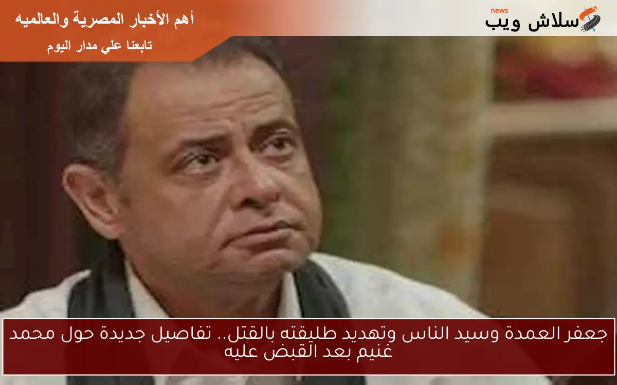 جعفر العمدة وسيد الناس وتهديد طليقته بالقتل.. تفاصيل جديدة حول محمد غنيم بعد القبض عليه