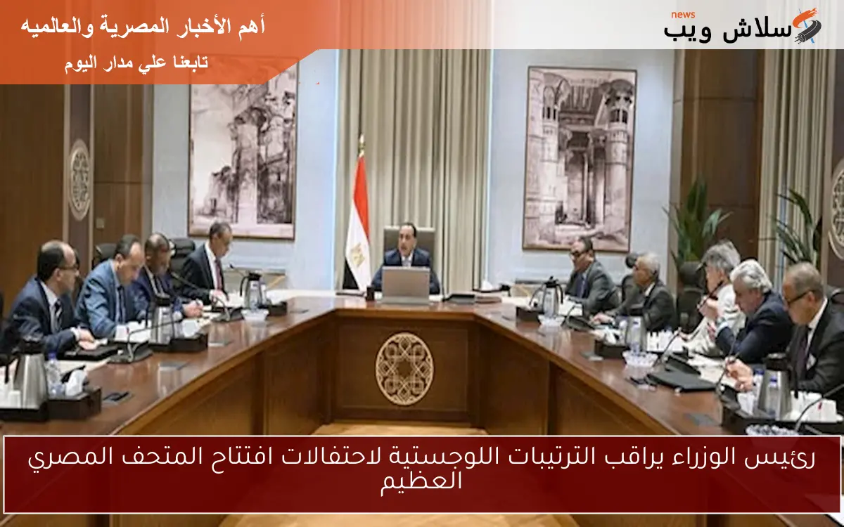 رئيس الوزراء يراقب الترتيبات اللوجستية لاحتفالات افتتاح المتحف المصري العظيم