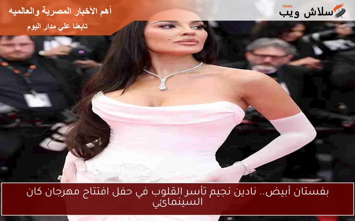 بفستان أبيض.. نادين نجيم تأسر القلوب في حفل افتتاح مهرجان كان السينمائي