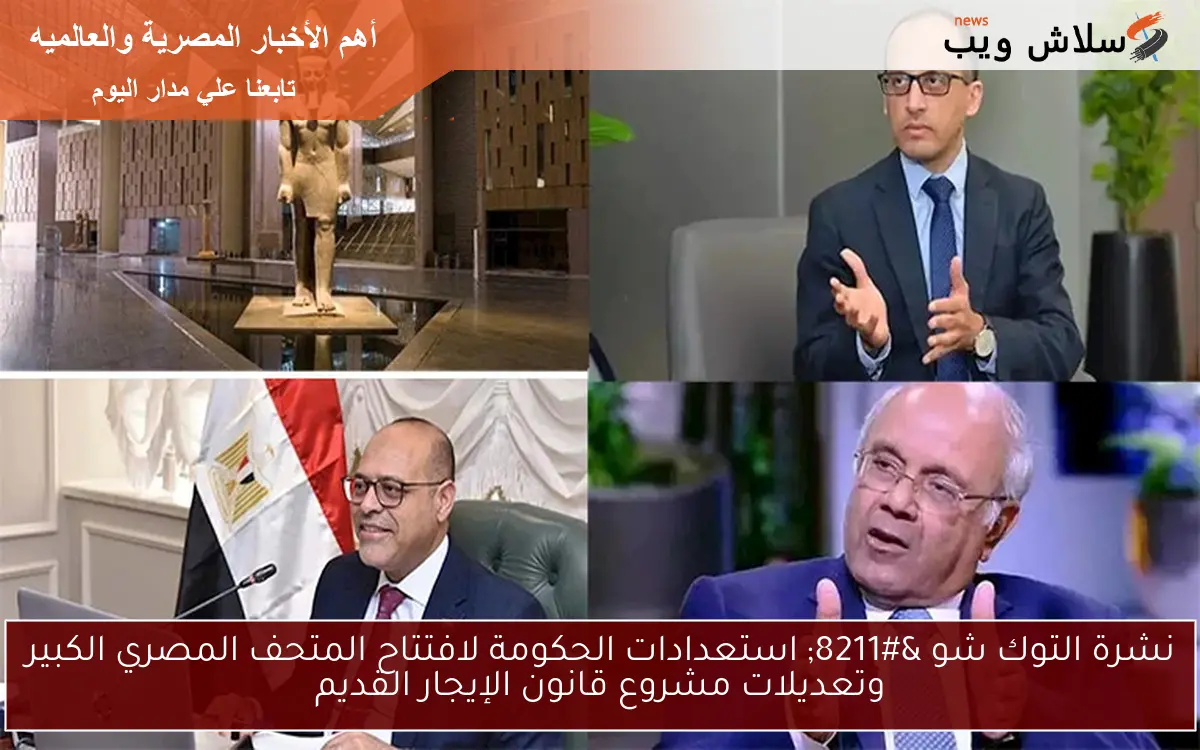 نشرة التوك شو – استعدادات الحكومة لافتتاح المتحف المصري الكبير وتعديلات مشروع قانون الإيجار القديم