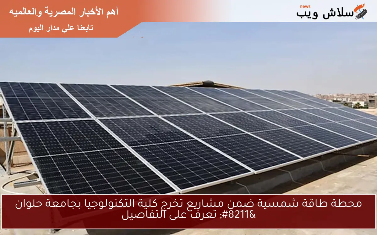 محطة طاقة شمسية ضمن مشاريع تخرج كلية التكنولوجيا بجامعة حلوان – تعرف على التفاصيل