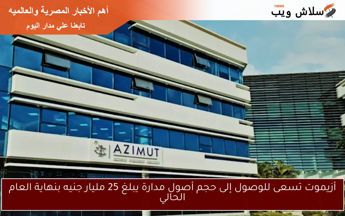 أزيموت تسعى للوصول إلى حجم أصول مدارة يبلغ 25 مليار جنيه بنهاية العام الحالي