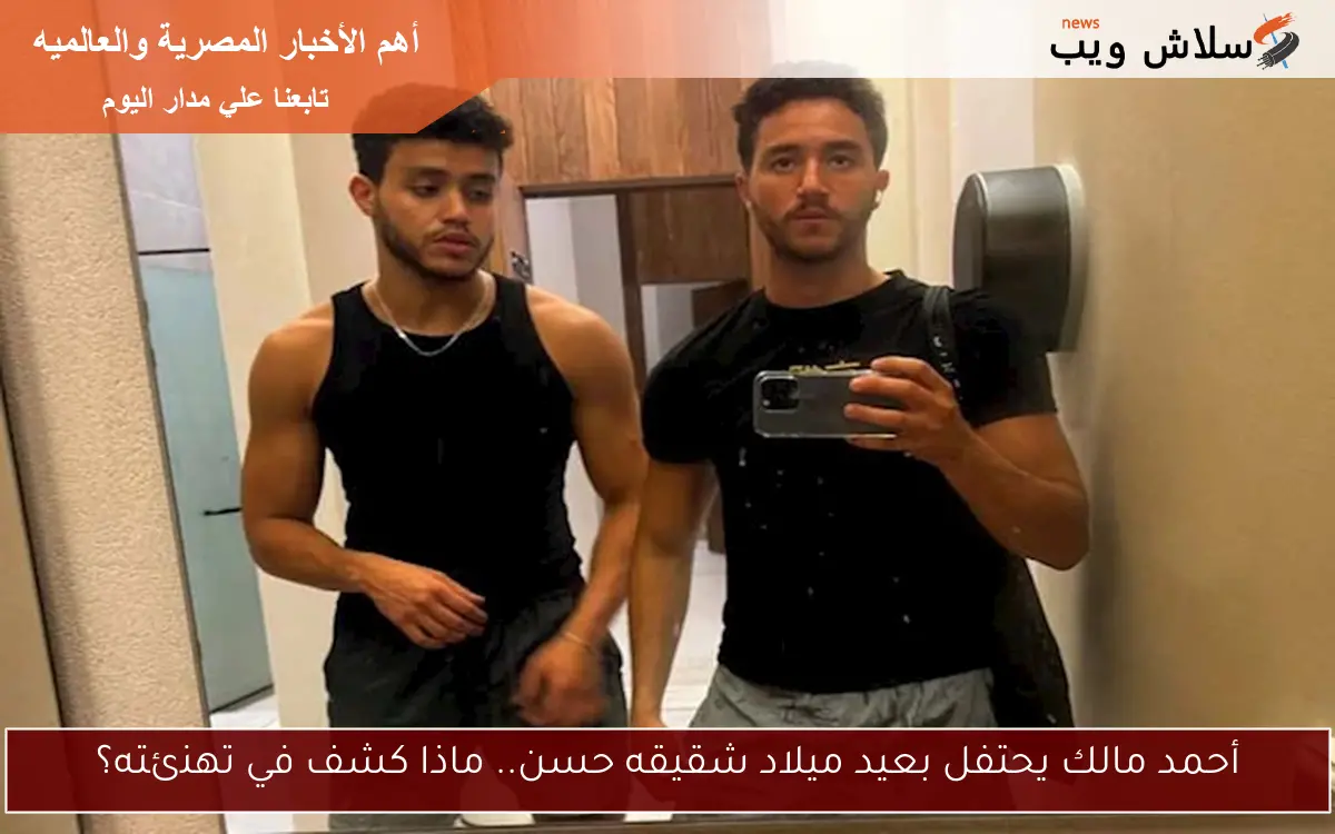 أحمد مالك يحتفل بعيد ميلاد شقيقه حسن.. ماذا كشف في تهنئته؟