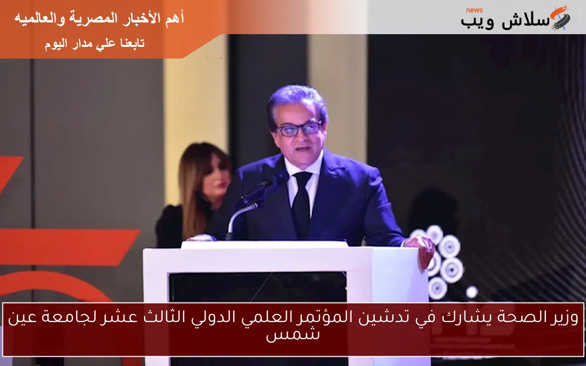 وزير الصحة يشارك في تدشين المؤتمر العلمي الدولي الثالث عشر لجامعة عين شمس