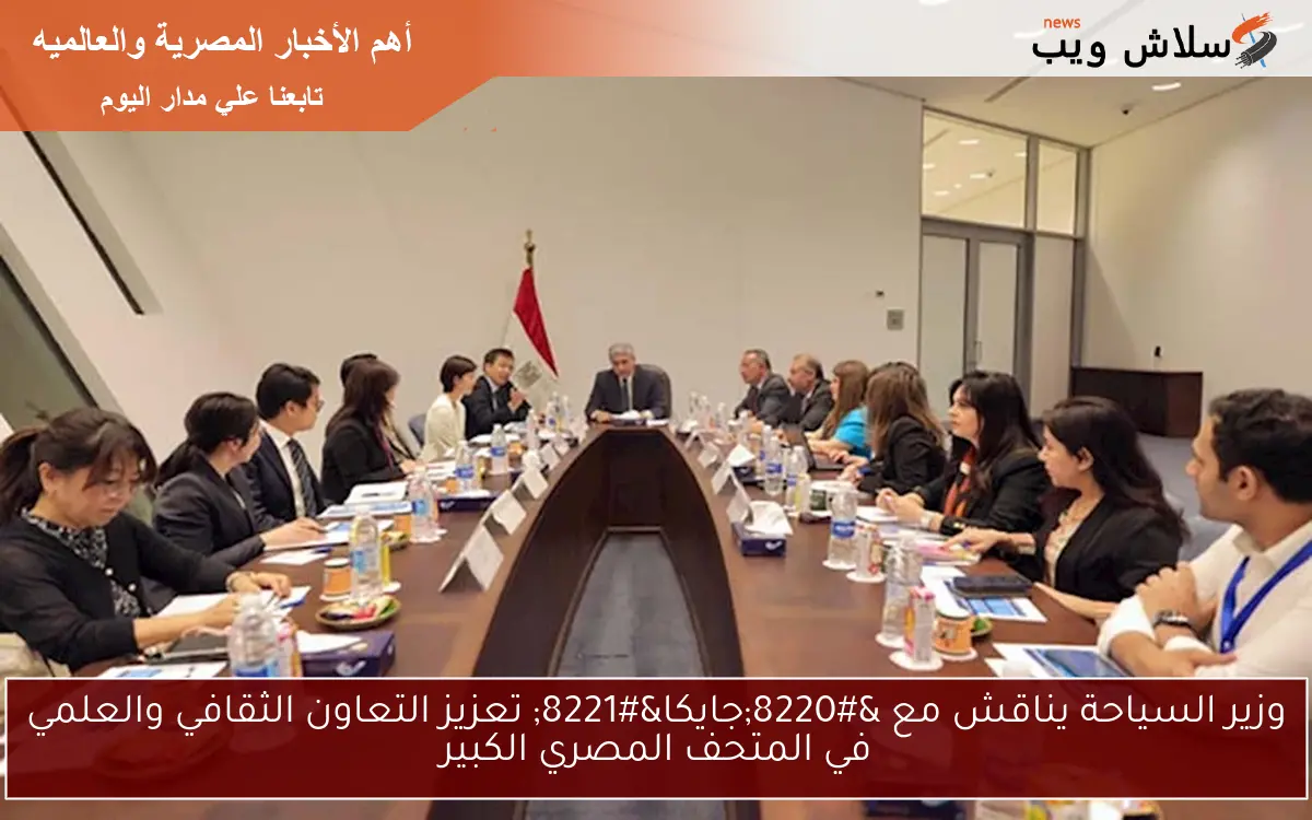 وزير السياحة يناقش مع “جايكا” تعزيز التعاون الثقافي والعلمي في المتحف المصري الكبير