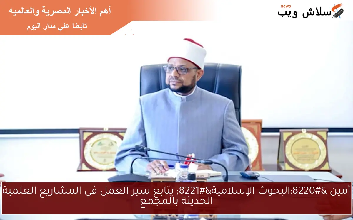 أمين “البحوث الإسلامية” يتابع سير العمل في المشاريع العلمية الحديثة بالمجمع
