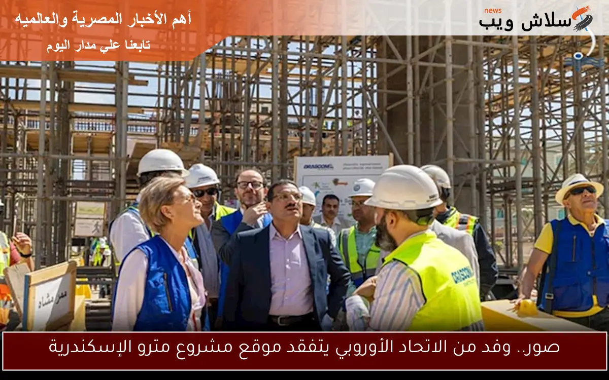 صور.. وفد من الاتحاد الأوروبي يتفقد موقع مشروع مترو الإسكندرية