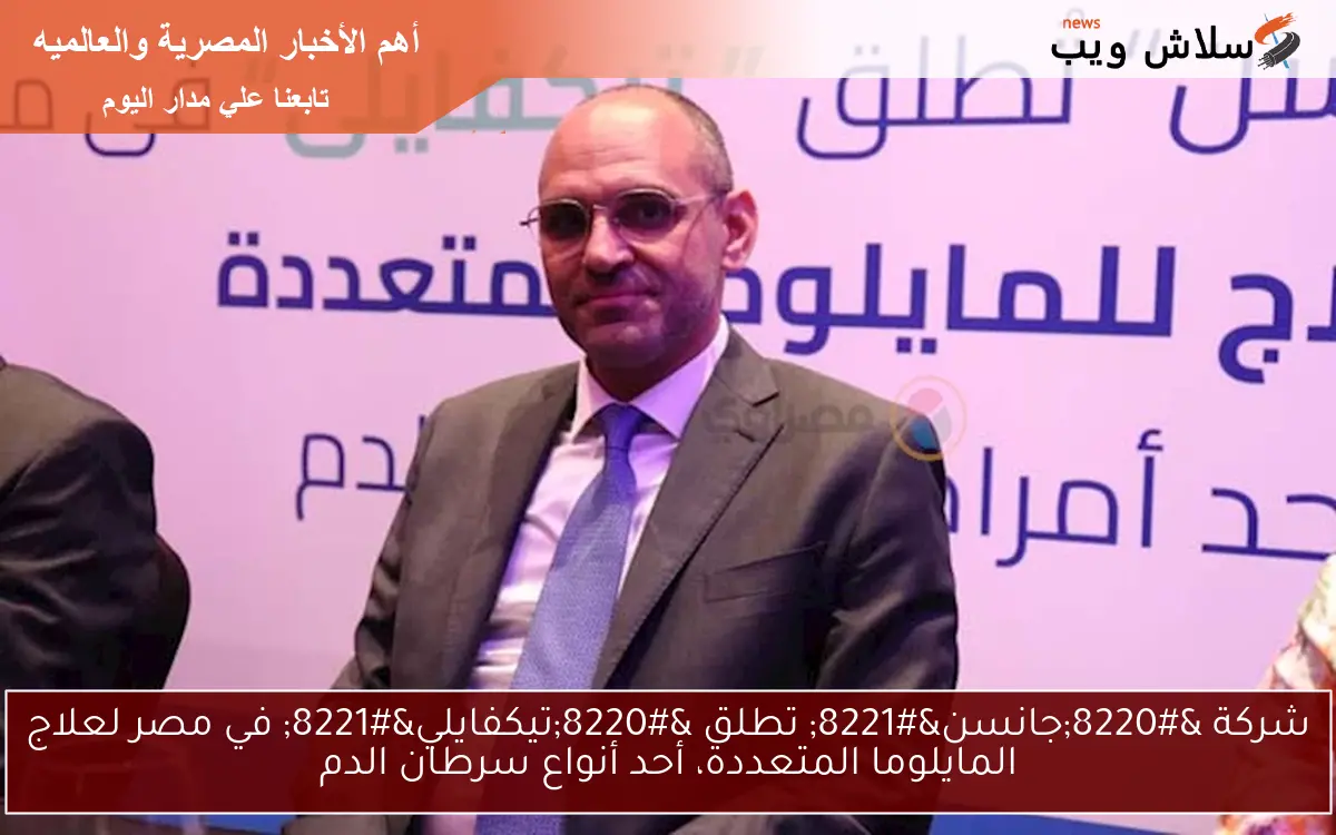 شركة “جانسن” تطلق “تيكفايلي” في مصر لعلاج المايلوما المتعددة، أحد أنواع سرطان الدم