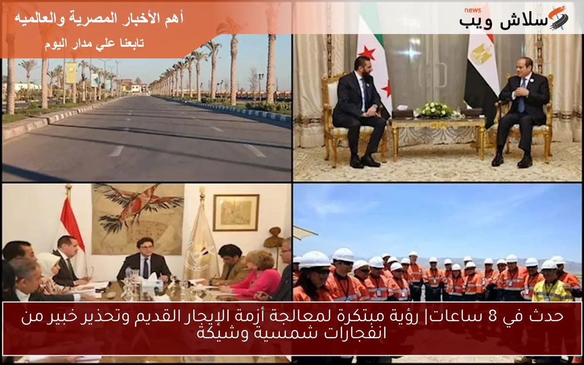 حدث في 8 ساعات| رؤية مبتكرة لمعالجة أزمة الإيجار القديم وتحذير خبير من انفجارات شمسية وشيكة