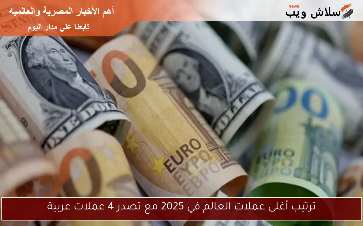 ترتيب أغلى عملات العالم في 2025 مع تصدر 4 عملات عربية