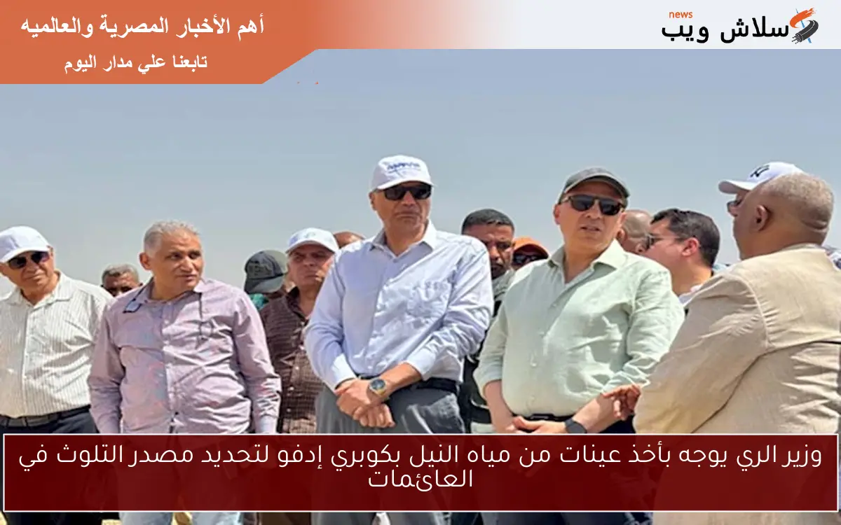 وزير الري يوجه بأخذ عينات من مياه النيل بكوبري إدفو لتحديد مصدر التلوث في العائمات