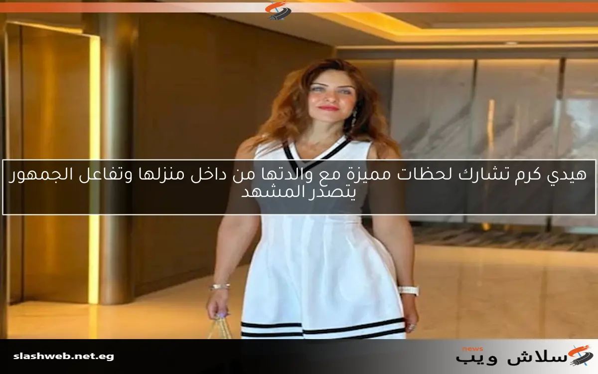 هيدي كرم تشارك لحظات مميزة مع والدتها من داخل منزلها وتفاعل الجمهور يتصدر المشهد