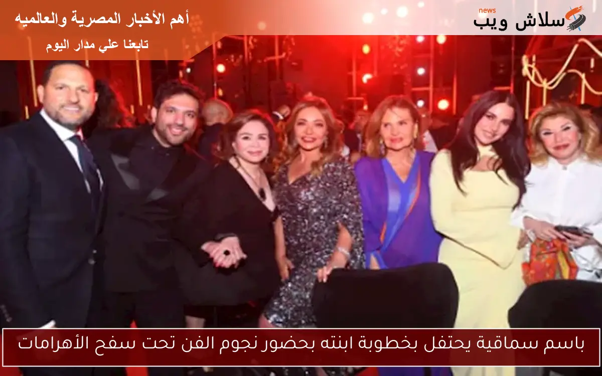 باسم سماقية يحتفل بخطوبة ابنته بحضور نجوم الفن تحت سفح الأهرامات