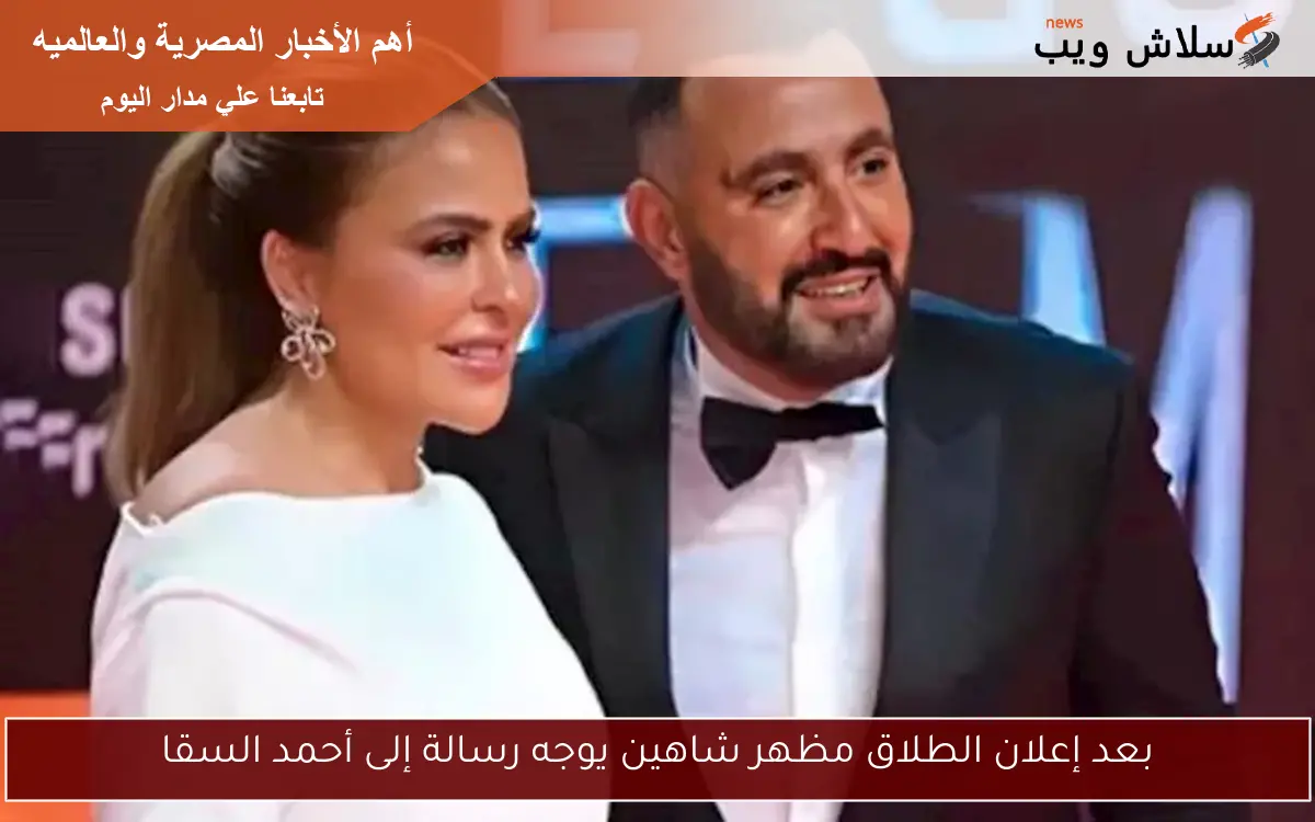 بعد إعلان الطلاق مظهر شاهين يوجه رسالة إلى أحمد السقا
