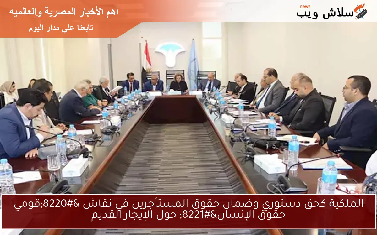 الملكية كحق دستوري وضمان حقوق المستأجرين في نقاش “قومي حقوق الإنسان” حول الإيجار القديم