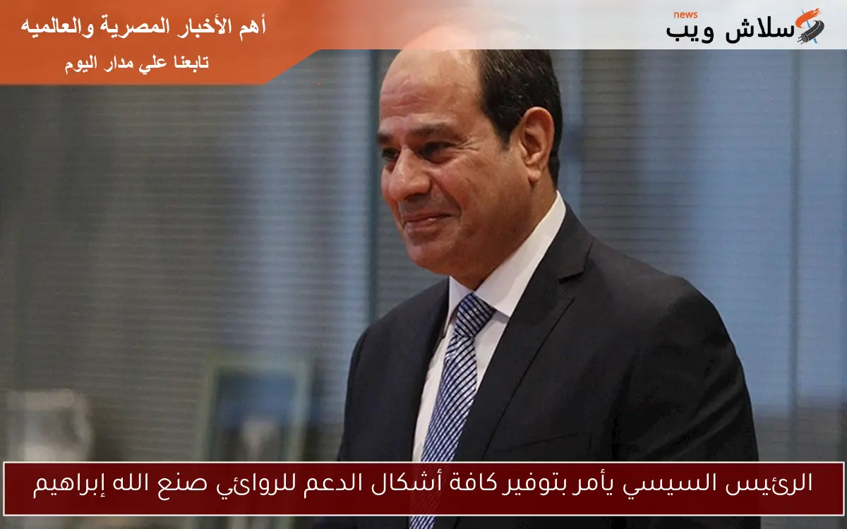 الرئيس السيسي يأمر بتوفير كافة أشكال الدعم للروائي صنع الله إبراهيم