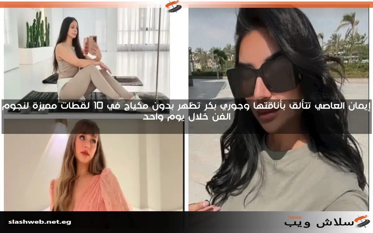 إيمان العاصي تتألق بأناقتها وجوري بكر تظهر بدون مكياج في 10 لقطات مميزة لنجوم الفن خلال يوم واحد