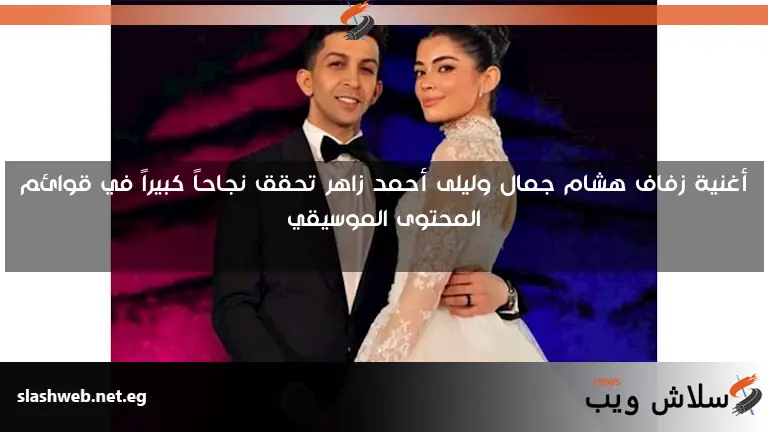 أغنية زفاف هشام جمال وليلى أحمد زاهر تحقق نجاحاً كبيراً في قوائم المحتوى الموسيقي