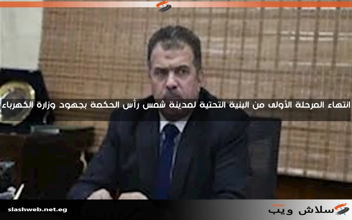 انتهاء المرحلة الأولى من البنية التحتية لمدينة شمس رأس الحكمة بجهود وزارة الكهرباء