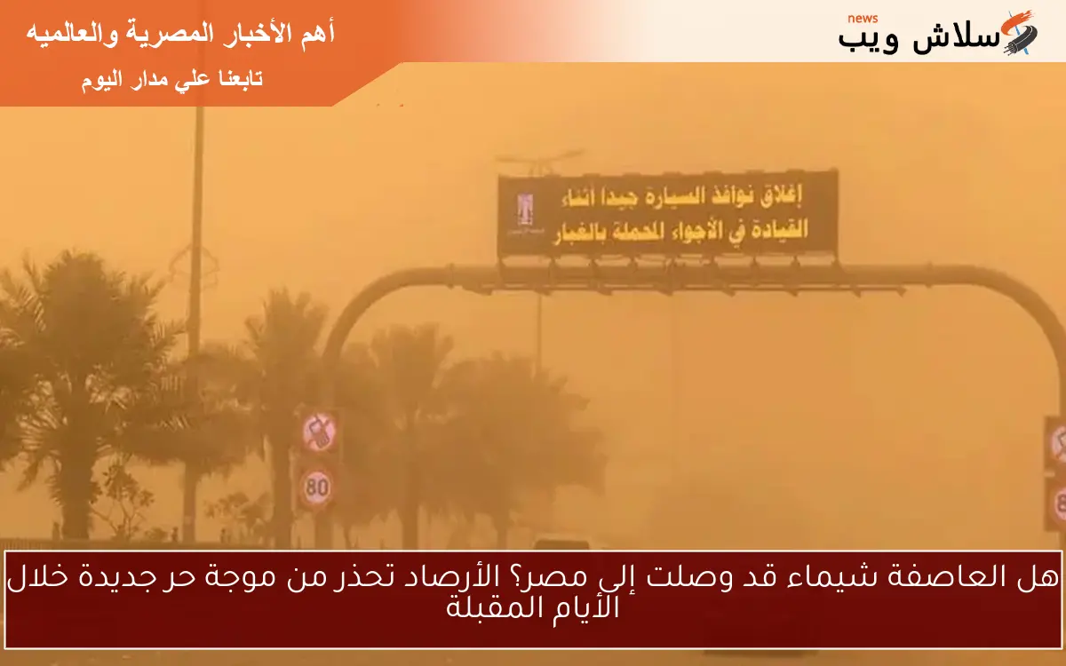 هل العاصفة شيماء قد وصلت إلى مصر؟ الأرصاد تحذر من موجة حر جديدة خلال الأيام المقبلة