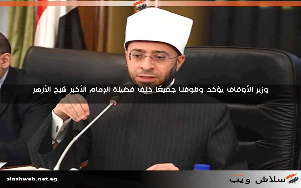 وزير الأوقاف يؤكد وقوفنا جميعًا خلف فضيلة الإمام الأكبر شيخ الأزهر