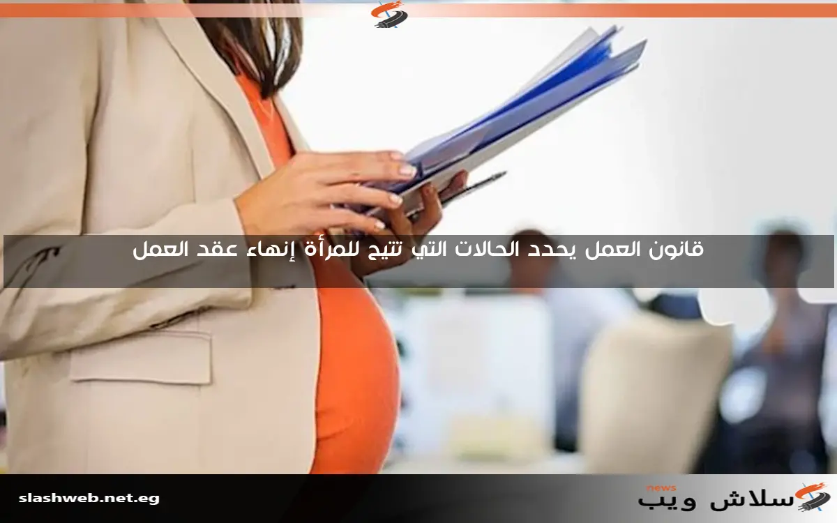 قانون العمل يحدد الحالات التي تتيح للمرأة إنهاء عقد العمل