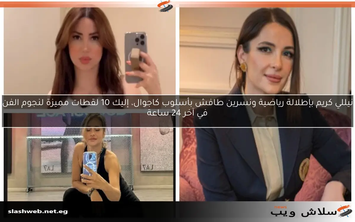 نيللي كريم بإطلالة رياضية ونسرين طافش بأسلوب كاجوال، إليك 10 لقطات مميزة لنجوم الفن في آخر 24 ساعة