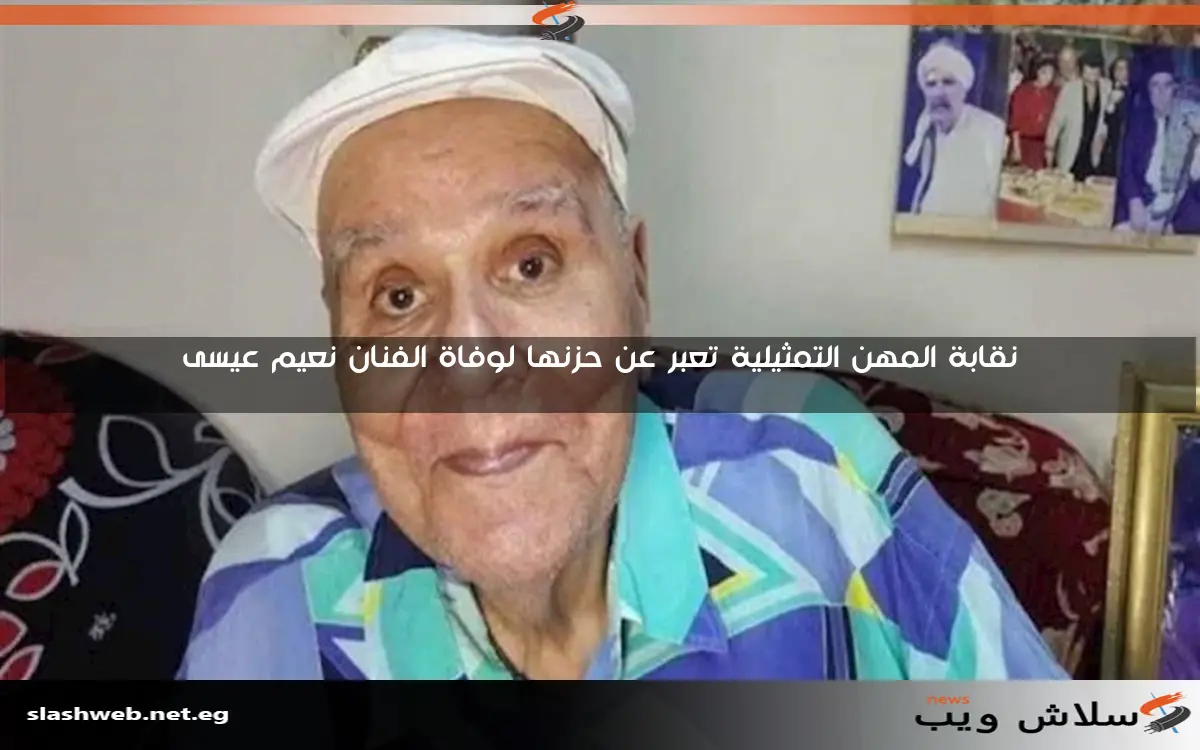 نقابة المهن التمثيلية تعبر عن حزنها لوفاة الفنان نعيم عيسى