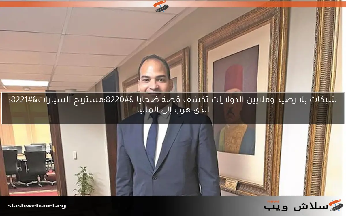 شيكات بلا رصيد وملايين الدولارات تكشف قصة ضحايا “مستريح السيارات” الذي هرب إلى ألمانيا
