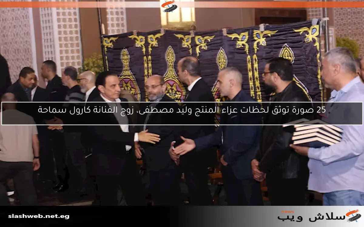 25 صورة توثق لحظات عزاء المنتج وليد مصطفى، زوج الفنانة كارول سماحة