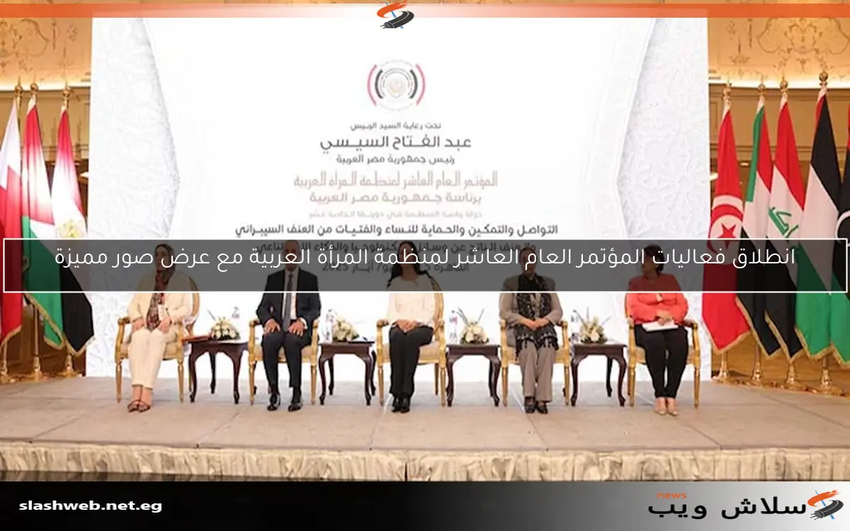 انطلاق فعاليات المؤتمر العام العاشر لمنظمة المرأة العربية مع عرض صور مميزة
