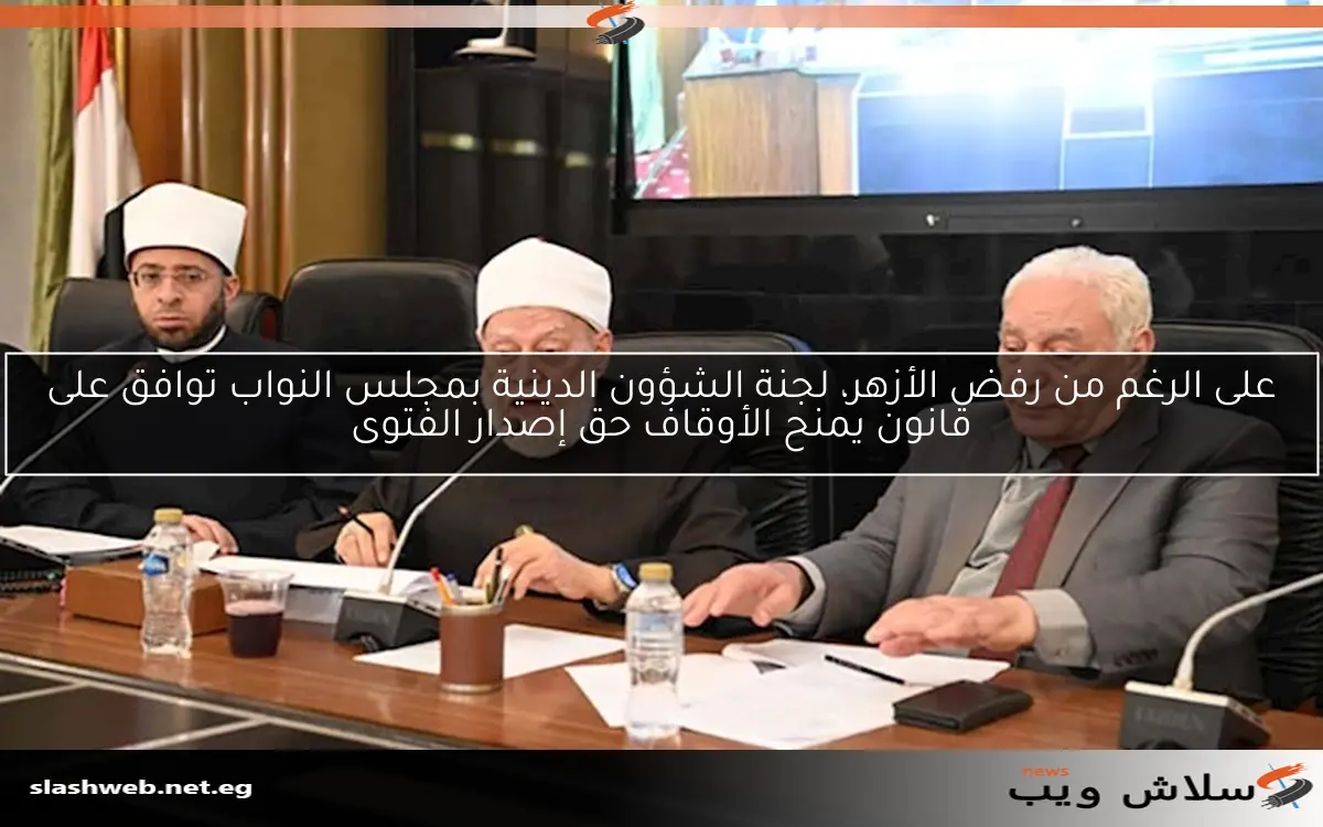 على الرغم من رفض الأزهر، لجنة الشؤون الدينية بمجلس النواب توافق على قانون يمنح الأوقاف حق إصدار الفتوى