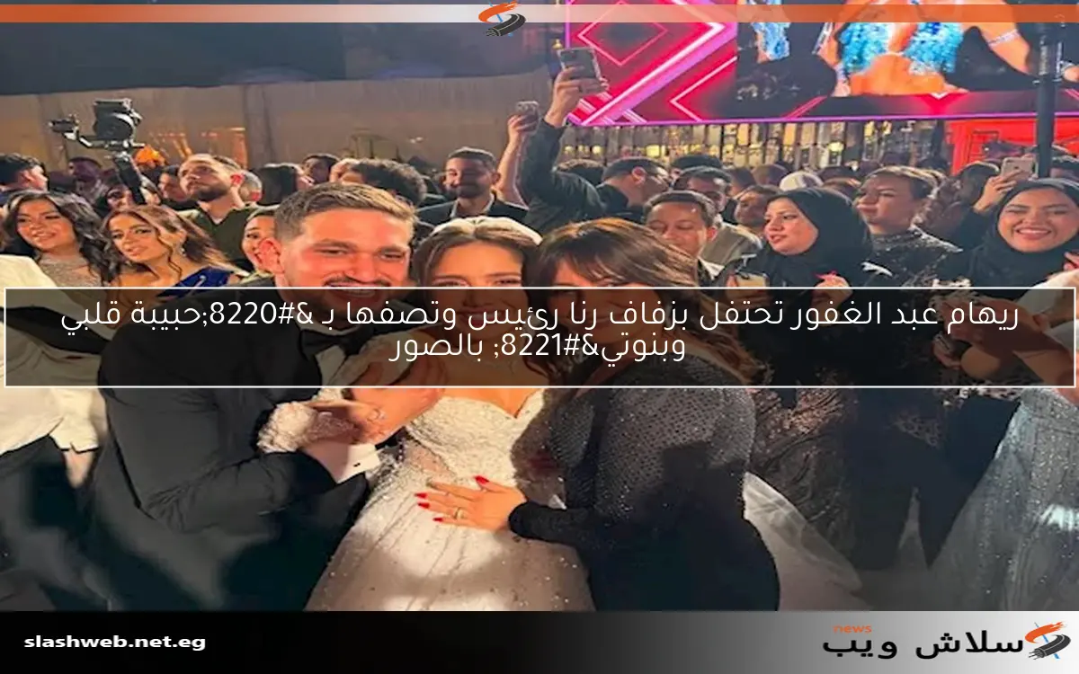 ريهام عبد الغفور تحتفل بزفاف رنا رئيس وتصفها بـ “حبيبة قلبي وبنوتي” بالصور