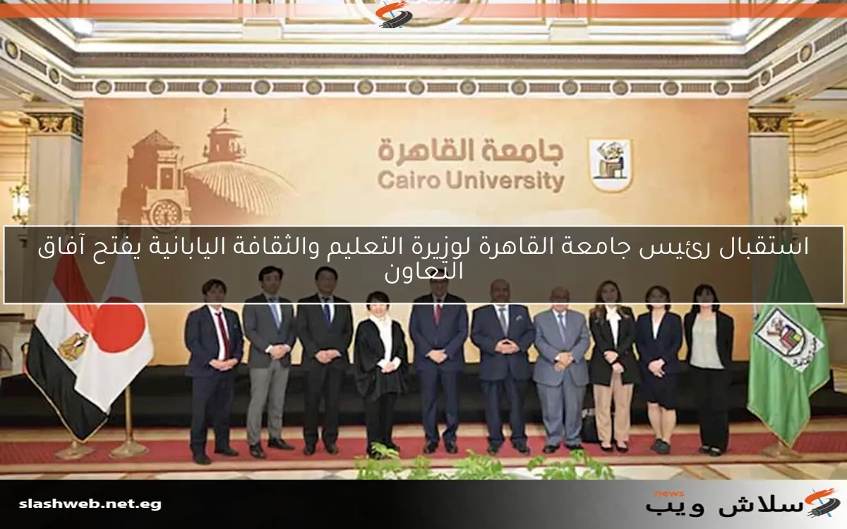 استقبال رئيس جامعة القاهرة لوزيرة التعليم والثقافة اليابانية يفتح آفاق التعاون