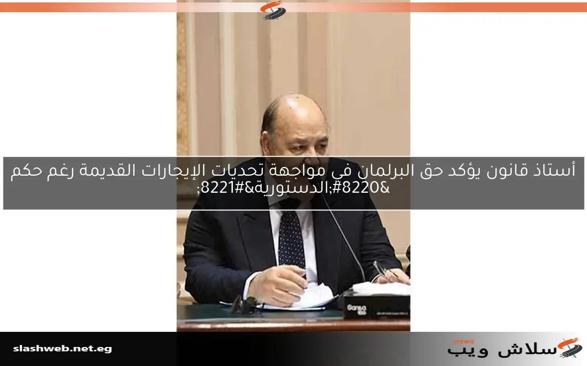 أستاذ قانون يؤكد حق البرلمان في مواجهة تحديات الإيجارات القديمة رغم حكم “الدستورية”